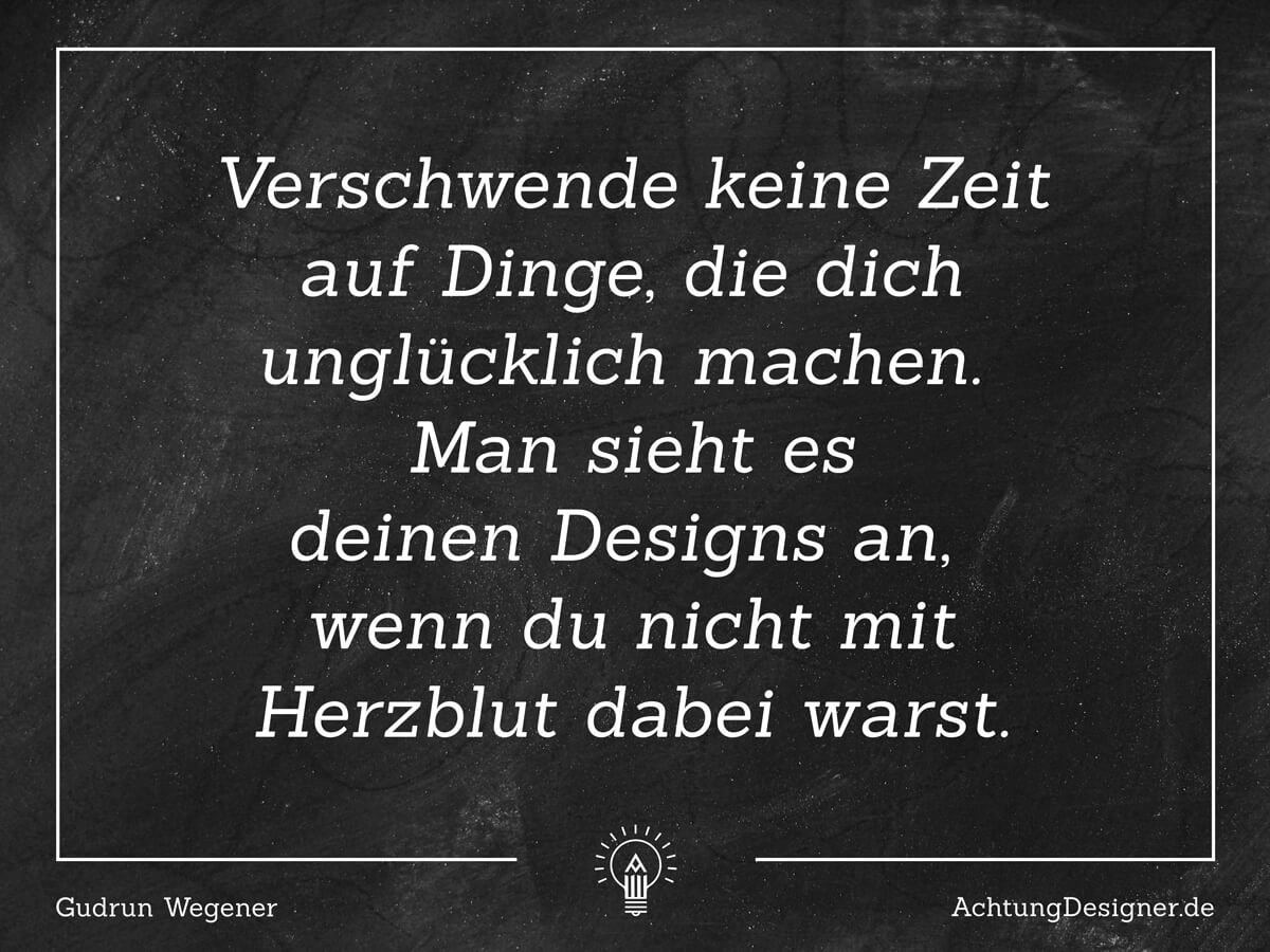 9 Wahrheiten, warum eine kreative Selbstständigkeit funktioniert | Achtung Designer Zitat: Verschwende keine zeit aus Dinge, die dich unglücklich machen. Man sieht es deinen Designs an, wenn du nicht mit Herzblut dabei warst. © Gudrun Wegener